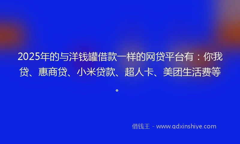 2025年的与洋钱罐借款一样的网贷平台有：你我贷、惠商贷、小米贷款、超人卡、美团生活费等。