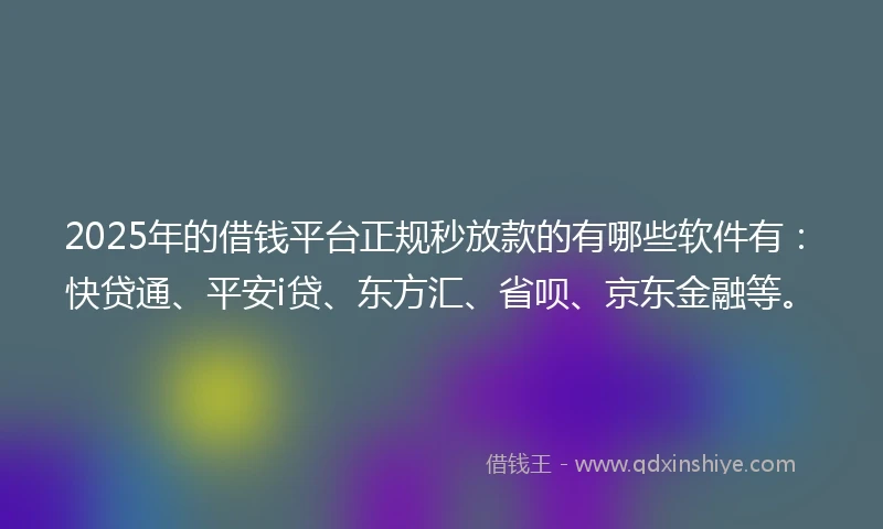 2025年的借钱平台正规秒放款的有哪些软件有：快贷通、平安i贷、东方汇、省呗、京东金融等。
