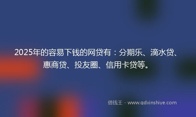2025年的容易下钱的网贷有：分期乐、滴水贷、惠商贷、投友圈、信用卡贷等。