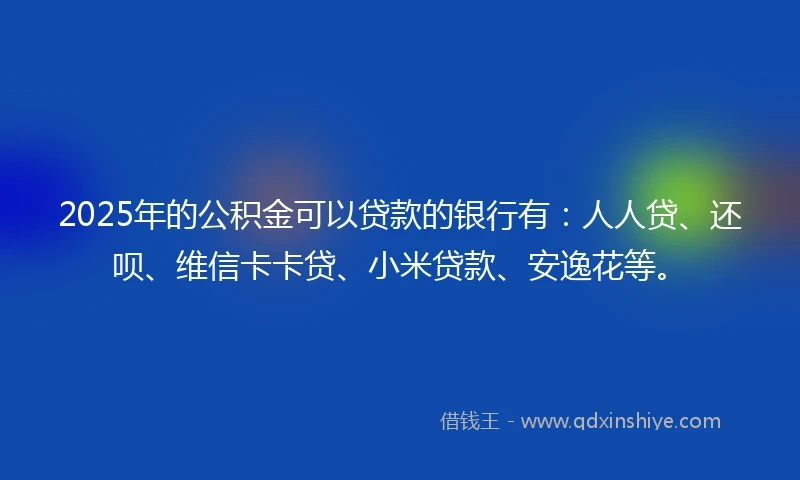 2025年的公积金可以贷款的银行有：人人贷、还呗、维信卡卡贷、小米贷款、安逸花等。
