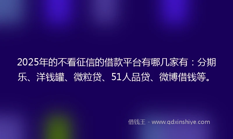 2025年的不看征信的借款平台有哪几家有：分期乐、洋钱罐、微粒贷、51人品贷、微博借钱等。