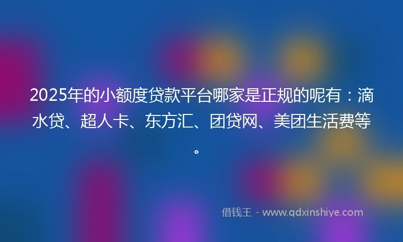 2025年的小额度贷款平台哪家是正规的呢有：滴水贷、超人卡、东方汇、团贷网、美团生活费等。