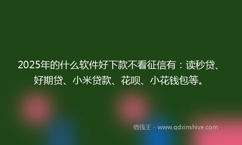 2025年的什么软件好下款不看征信有：读秒贷、好期贷、小米贷款、花呗、小花钱包等。
