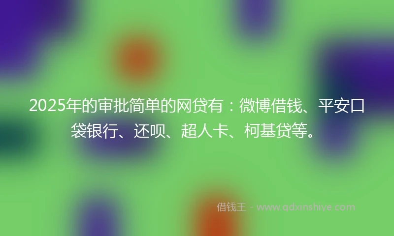 2025年的审批简单的网贷有：微博借钱、平安口袋银行、还呗、超人卡、柯基贷等。