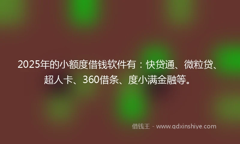 2025年的小额度借钱软件有：快贷通、微粒贷、超人卡、360借条、度小满金融等。
