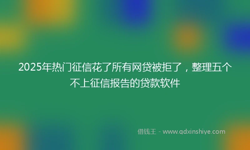 2025年热门征信花了所有网贷被拒了，整理五个不上征信报告的贷款软件