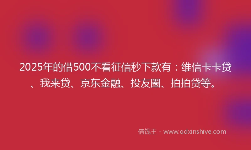 2025年的借500不看征信秒下款有：维信卡卡贷、我来贷、京东金融、投友圈、拍拍贷等。