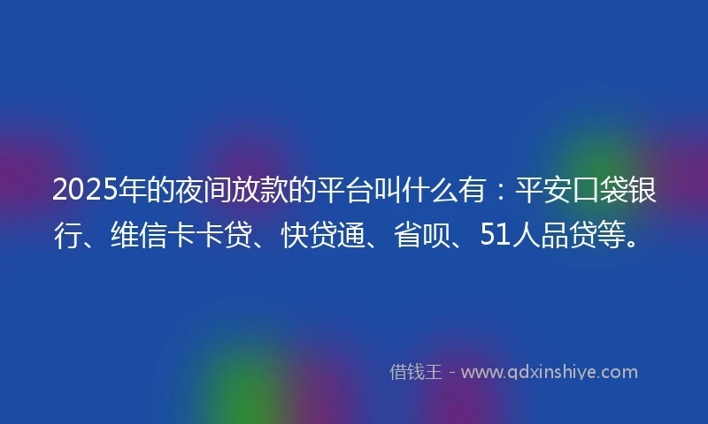 2025年的夜间放款的平台叫什么有：平安口袋银行、维信卡卡贷、快贷通、省呗、51人品贷等。