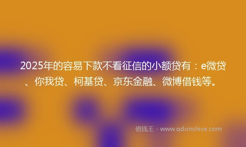2025年的容易下款不看征信的小额贷有:e微贷、你我贷、柯基贷、京东金融、微博借钱等。