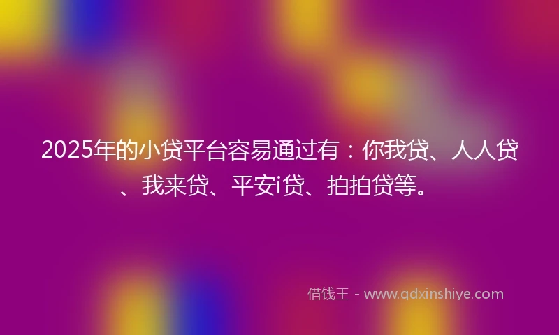2025年的小贷平台容易通过有：你我贷、人人贷、我来贷、平安i贷、拍拍贷等。