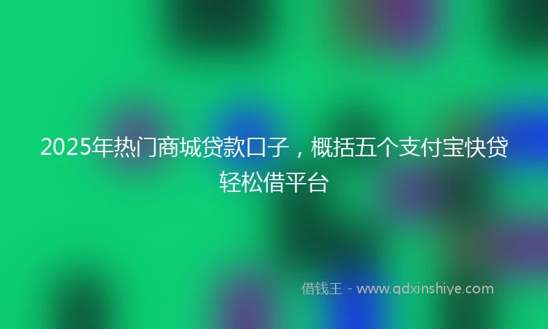 2025年热门商城贷款口子，概括五个支付宝快贷轻松借平台