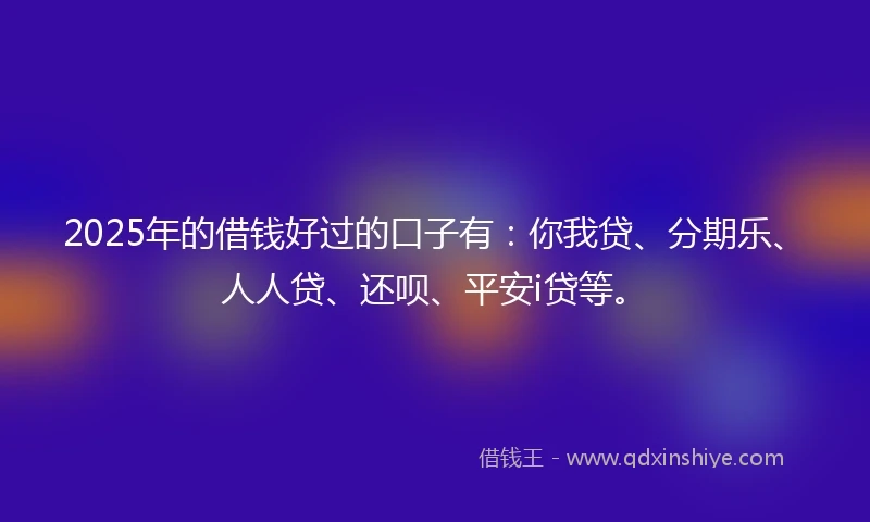 2025年的借钱好过的口子有：你我贷、分期乐、人人贷、还呗、平安i贷等。