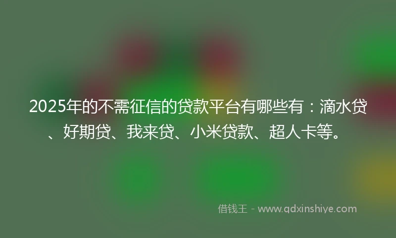2025年的不需征信的贷款平台有哪些有：滴水贷、好期贷、我来贷、小米贷款、超人卡等。