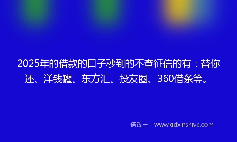 2025年的借款的口子秒到的不查征信的有：替你还、洋钱罐、东方汇、投友圈、360借条等。