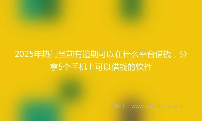 2025年热门当前有逾期可以在什么平台借钱，分享5个手机上可以借钱的软件