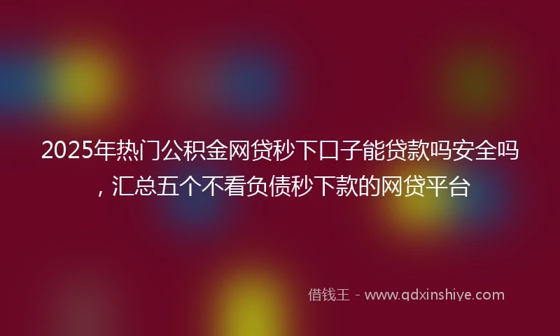 2025年热门公积金网贷秒下口子能贷款吗安全吗，汇总五个不看负债秒下款的网贷平台