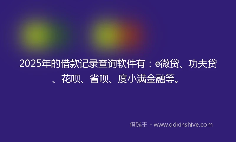 2025年的借款记录查询软件有：e微贷、功夫贷、花呗、省呗、度小满金融等。