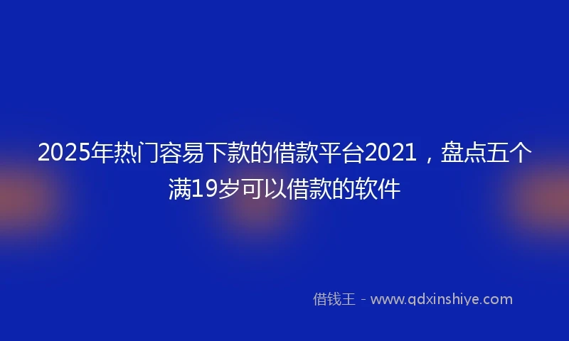 2025年热门容易下款的借款平台2021，盘点五个满19岁可以借款的软件