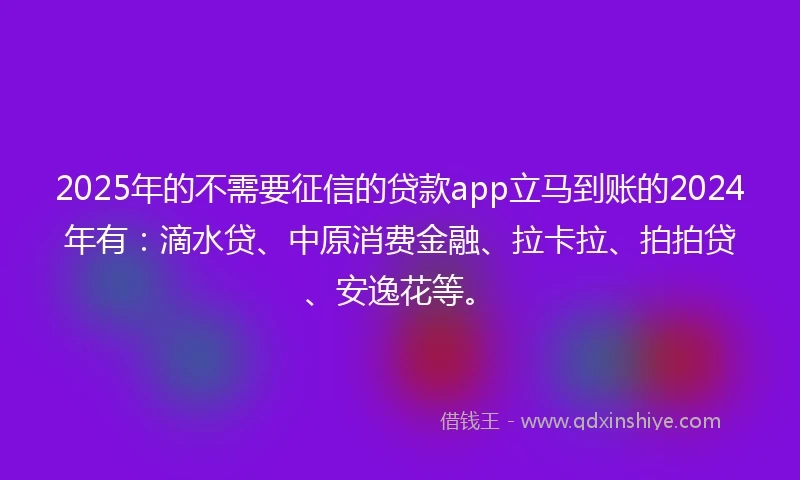 2025年的不需要征信的贷款app立马到账的2024年有：滴水贷、中原消费金融、拉卡拉、拍拍贷、安逸花等。