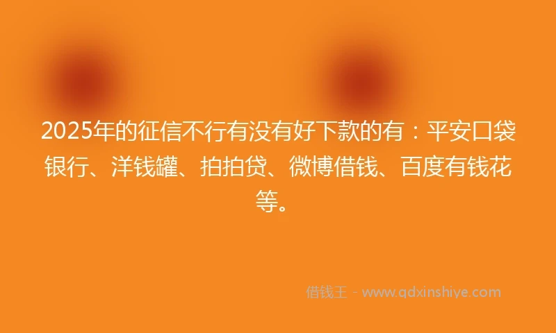 2025年的征信不行有没有好下款的有：平安口袋银行、洋钱罐、拍拍贷、微博借钱、百度有钱花等。