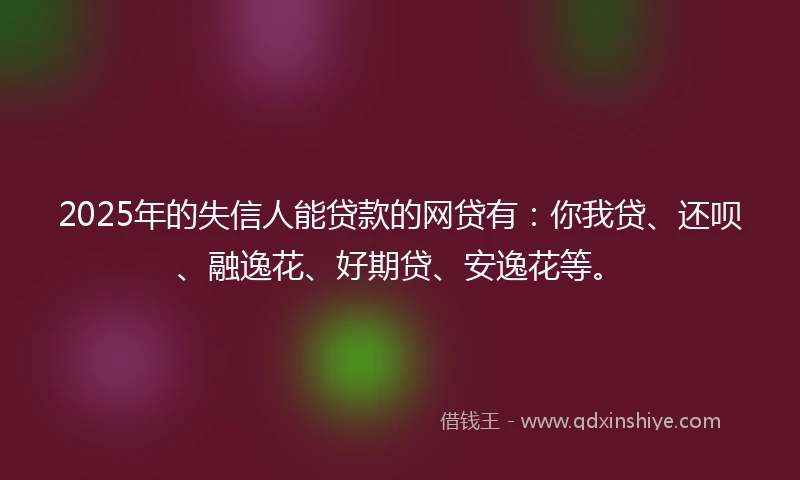 2025年的失信人能贷款的网贷有：你我贷、还呗、融逸花、好期贷、安逸花等。
