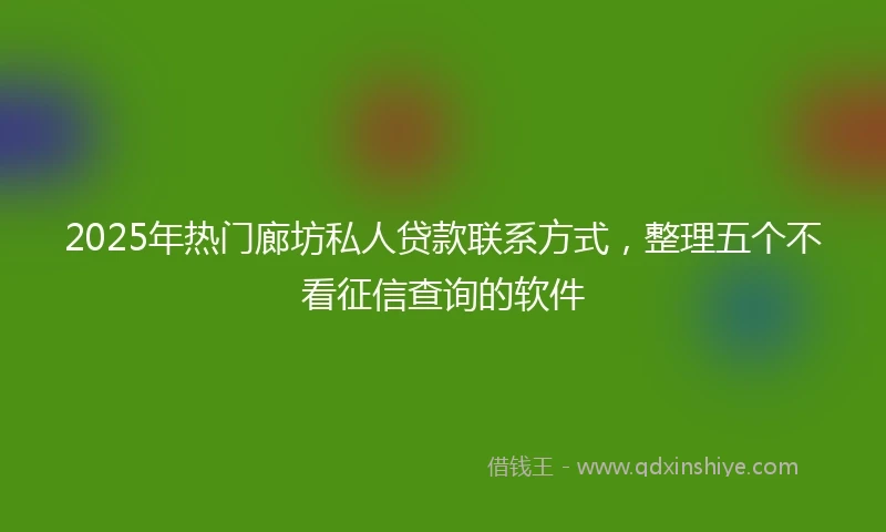 2025年热门廊坊私人贷款联系方式，整理五个不看征信查询的软件