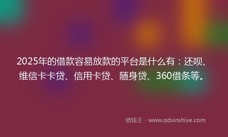 2025年的借款容易放款的平台是什么有：还呗、维信卡卡贷、信用卡贷、随身贷、360借条等。