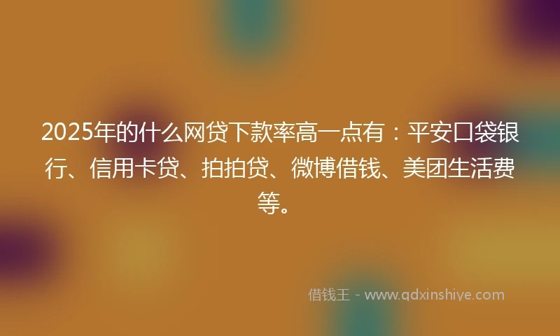 2025年的什么网贷下款率高一点有：平安口袋银行、信用卡贷、拍拍贷、微博借钱、美团生活费等。
