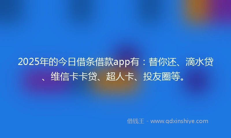 2025年的今日借条借款app有：替你还、滴水贷、维信卡卡贷、超人卡、投友圈等。
