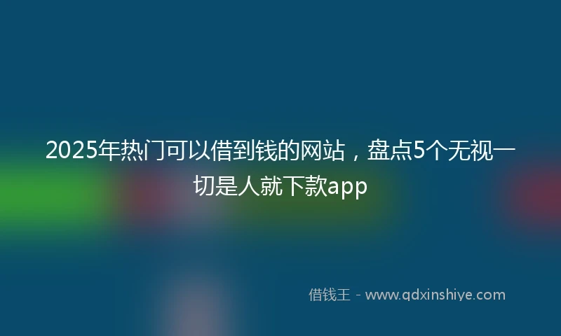 2025年热门可以借到钱的网站，盘点5个无视一切是人就下款app