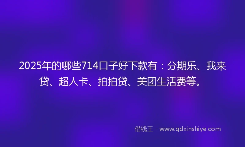 2025年的哪些714口子好下款有：分期乐、我来贷、超人卡、拍拍贷、美团生活费等。