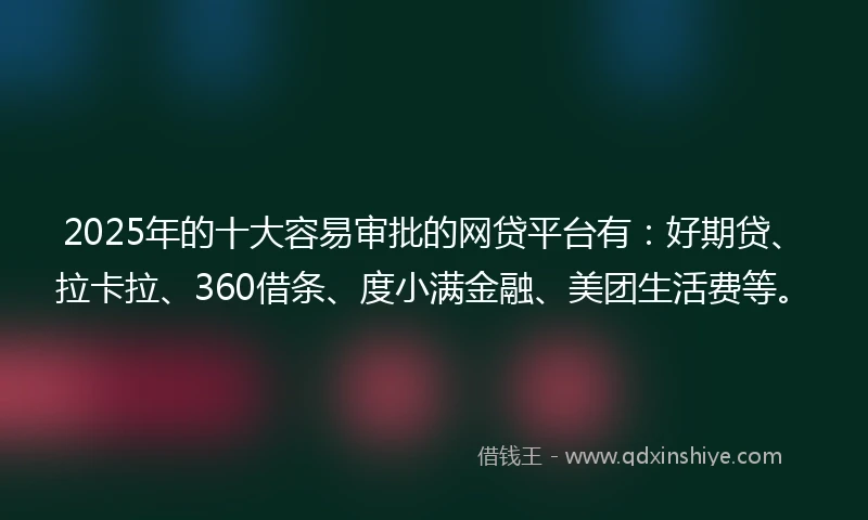2025年的十大容易审批的网贷平台有：好期贷、拉卡拉、360借条、度小满金融、美团生活费等。