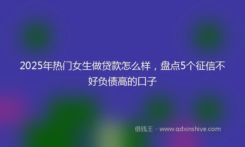 2025年热门女生做贷款怎么样，盘点5个征信不好负债高的口子
