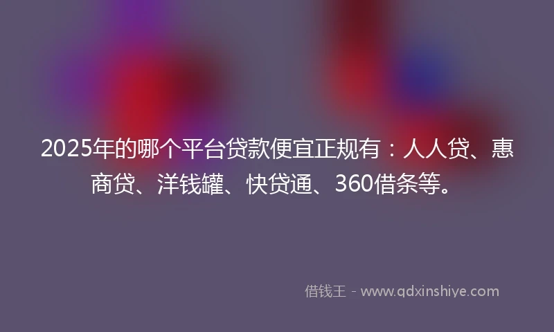 2025年的哪个平台贷款便宜正规有：人人贷、惠商贷、洋钱罐、快贷通、360借条等。