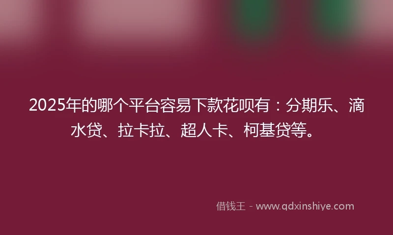 2025年的哪个平台容易下款花呗有：分期乐、滴水贷、拉卡拉、超人卡、柯基贷等。