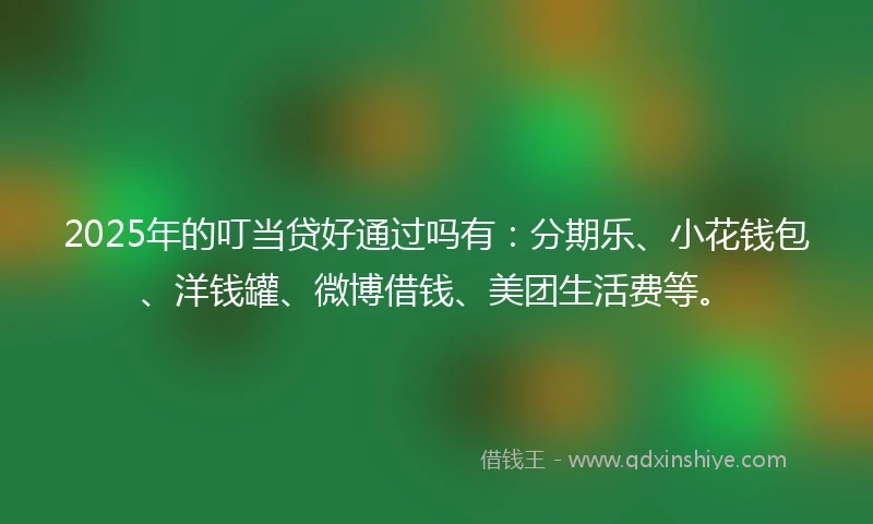 2025年的叮当贷好通过吗有：分期乐、小花钱包、洋钱罐、微博借钱、美团生活费等。