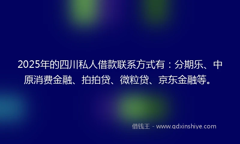 2025年的四川私人借款联系方式有：分期乐、中原消费金融、拍拍贷、微粒贷、京东金融等。