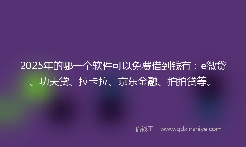 2025年的哪一个软件可以免费借到钱有：e微贷、功夫贷、拉卡拉、京东金融、拍拍贷等。