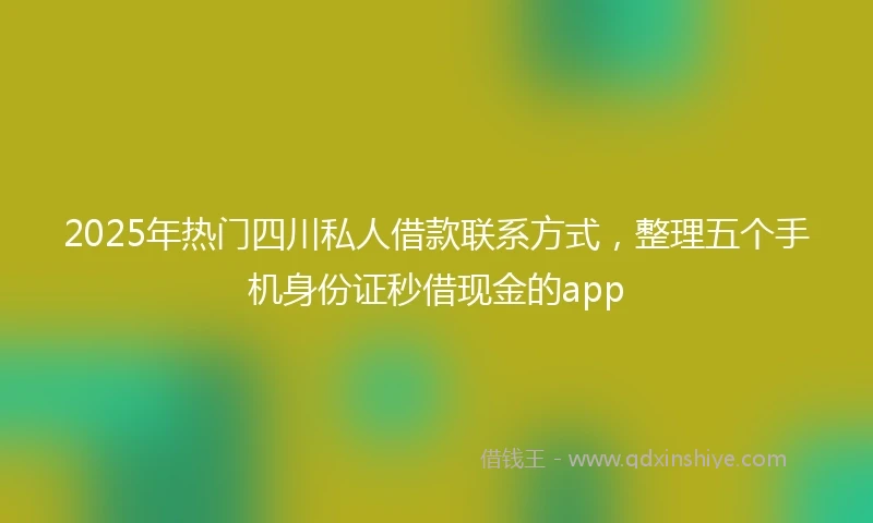 2025年热门四川私人借款联系方式，整理五个手机身份证秒借现金的app