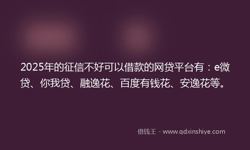 2025年的征信不好可以借款的网贷平台有：e微贷、你我贷、融逸花、百度有钱花、安逸花等。