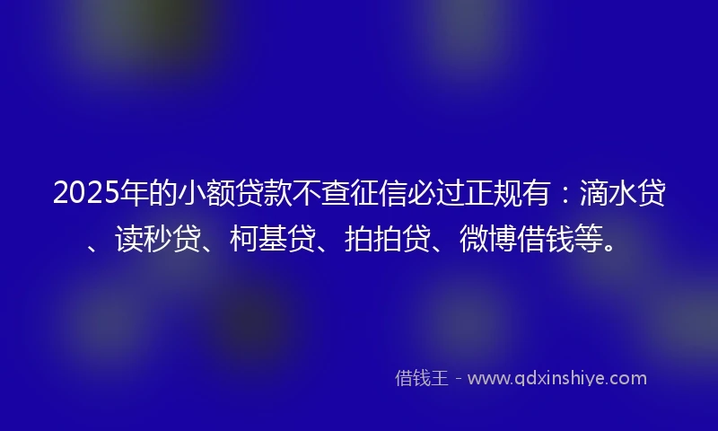 2025年的小额贷款不查征信必过正规有：滴水贷、读秒贷、柯基贷、拍拍贷、微博借钱等。