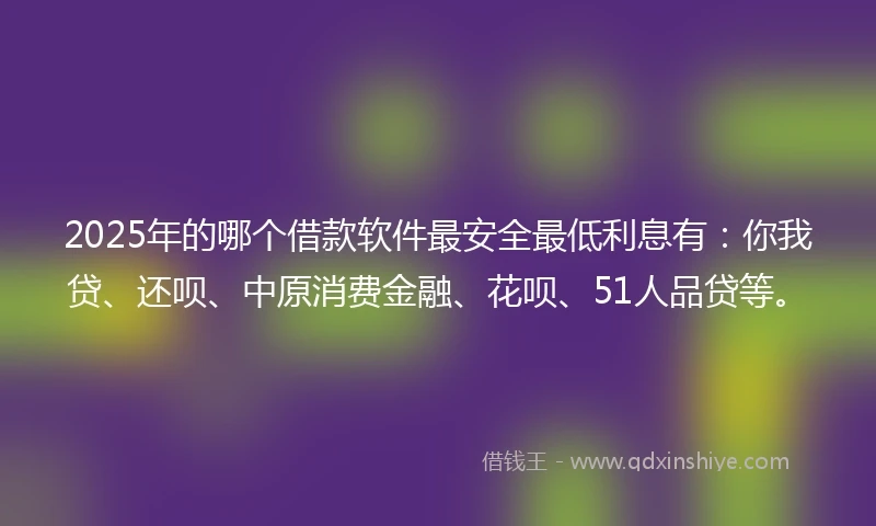 2025年的哪个借款软件最安全最低利息有：你我贷、还呗、中原消费金融、花呗、51人品贷等。