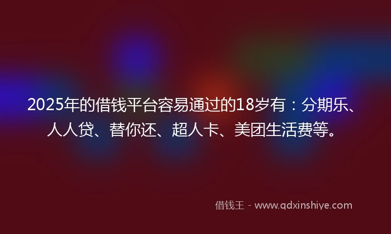 2025年的借钱平台容易通过的18岁有：分期乐、人人贷、替你还、超人卡、美团生活费等。