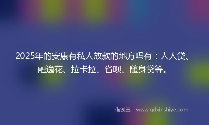 2025年的安康有私人放款的地方吗有：人人贷、融逸花、拉卡拉、省呗、随身贷等。