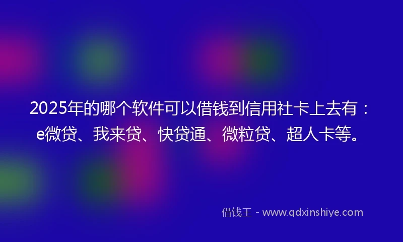 2025年的哪个软件可以借钱到信用社卡上去有：e微贷、我来贷、快贷通、微粒贷、超人卡等。