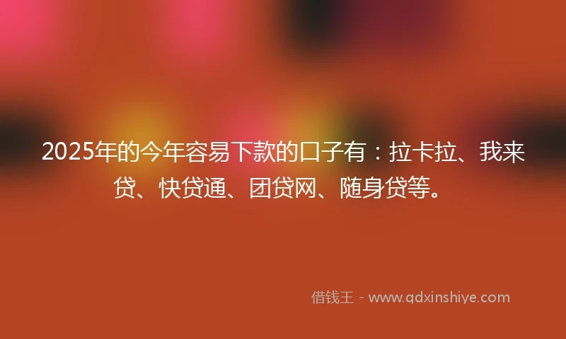 2025年的今年容易下款的口子有：拉卡拉、我来贷、快贷通、团贷网、随身贷等。