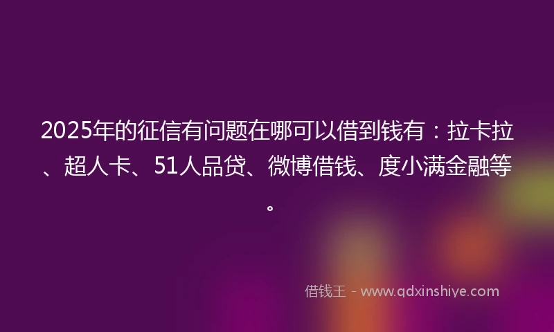 2025年的征信有问题在哪可以借到钱有：拉卡拉、超人卡、51人品贷、微博借钱、度小满金融等。