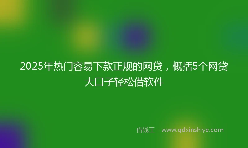 2025年热门容易下款正规的网贷，概括5个网贷大口子轻松借软件