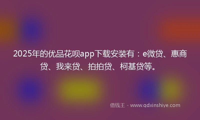 2025年的优品花呗app下载安装有：e微贷、惠商贷、我来贷、拍拍贷、柯基贷等。