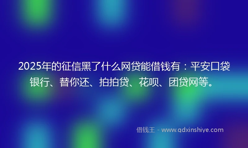 2025年的征信黑了什么网贷能借钱有：平安口袋银行、替你还、拍拍贷、花呗、团贷网等。